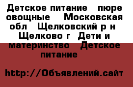 Детское питание: (пюре овощные) - Московская обл., Щелковский р-н, Щелково г. Дети и материнство » Детское питание   